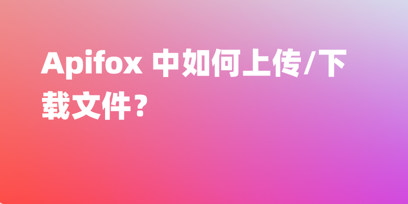 Apifox 中如何上传/下载文件？