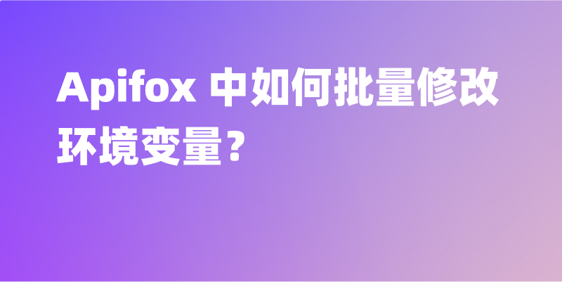 Apifox 中如何批量修改环境变量？