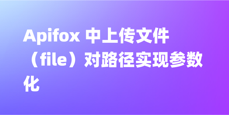 Apifox 中上传文件（file）如何对路径实现参数化？图文教程