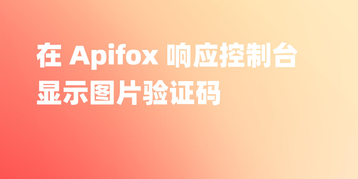 Apifox 中接口返回的图片验证码怎么显示？