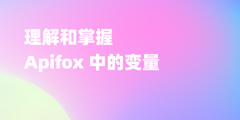 理解和掌握 Apifox 中的变量(临时、环境、模块、全局变量等)