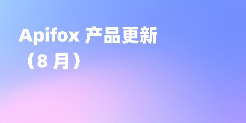 Apifox 8 月更新｜调试、权限与协作体验持续优化